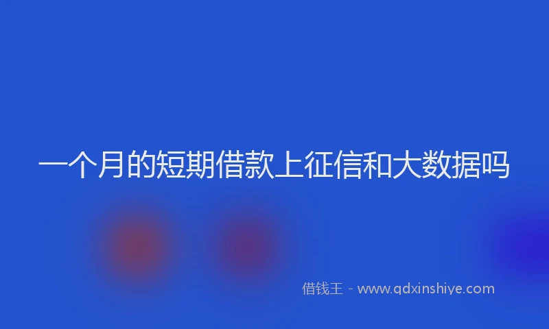 一个月的短期借款上征信和大数据吗