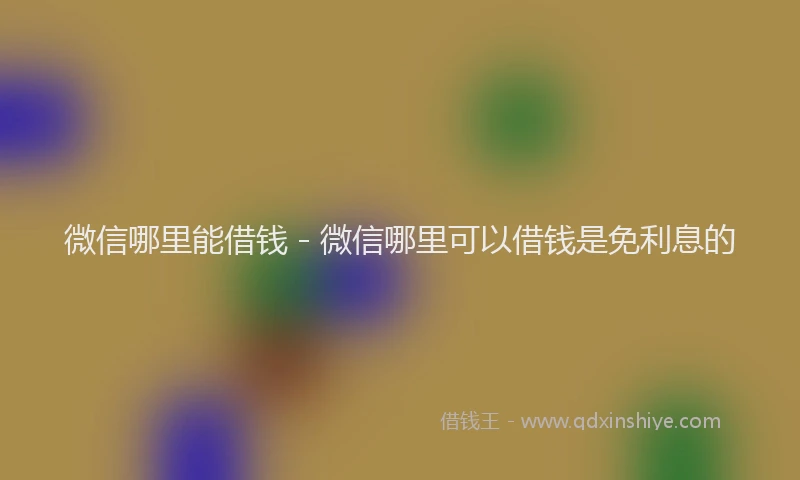微信哪里能借钱 - 微信哪里可以借钱是免利息的