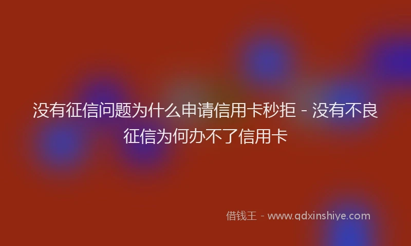 没有征信问题为什么申请信用卡秒拒 - 没有不良征信为何办不了信用卡