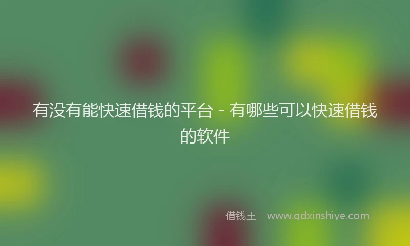 有没有能快速借钱的平台 - 有哪些可以快速借钱的软件