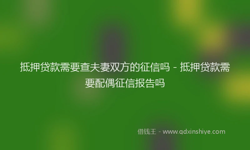 抵押贷款需要查夫妻双方的征信吗 - 抵押贷款需要配偶征信报告吗