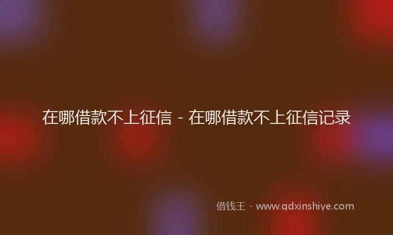 在哪借款不上征信 - 在哪借款不上征信记录