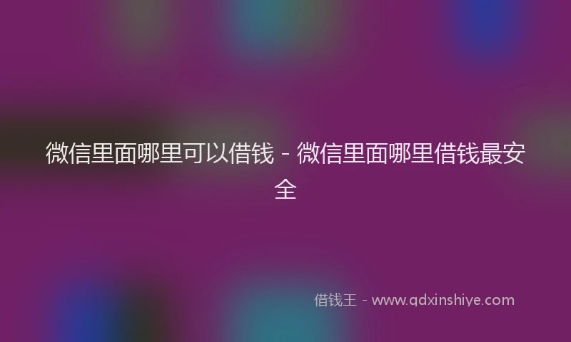 微信里面哪里可以借钱 - 微信里面哪里借钱最安全