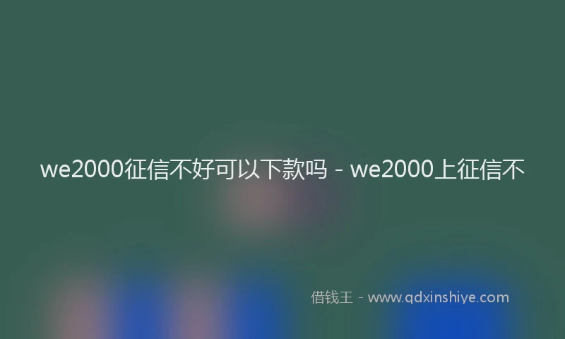 we2000征信不好可以下款吗 - we2000上征信不