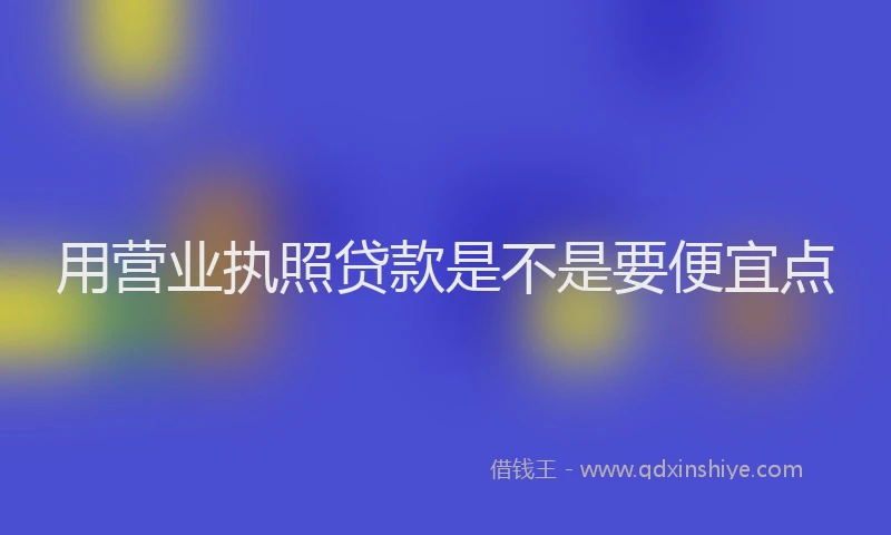 用营业执照贷款是不是要便宜点