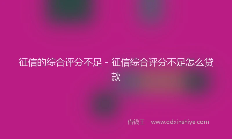 征信的综合评分不足 - 征信综合评分不足怎么贷款