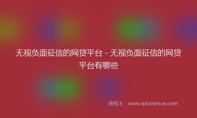 无视负面征信的网贷平台 - 无视负面征信的网贷平台有哪些