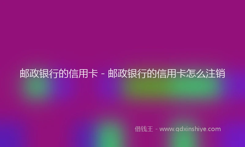 邮政银行的信用卡 - 邮政银行的信用卡怎么注销