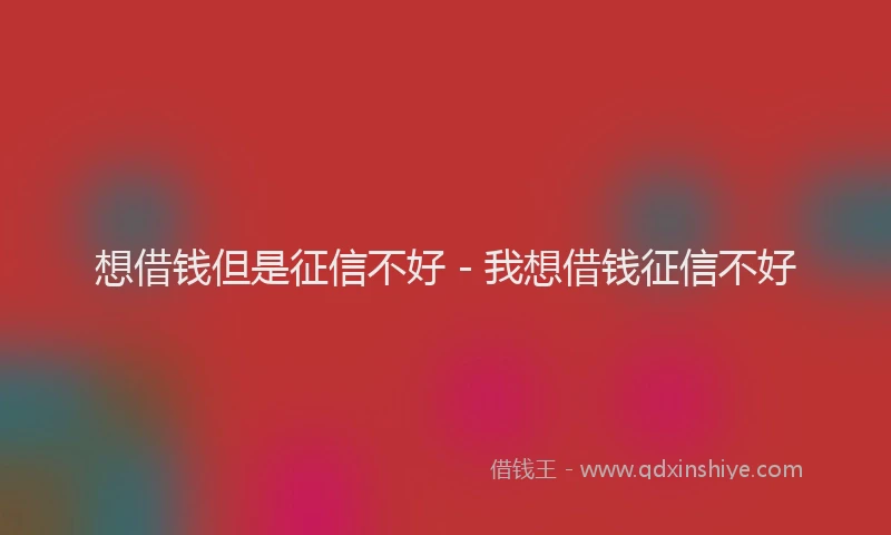 想借钱但是征信不好 - 我想借钱征信不好