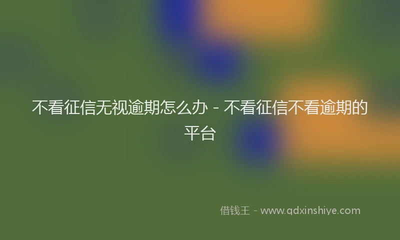 不看征信无视逾期怎么办 - 不看征信不看逾期的平台