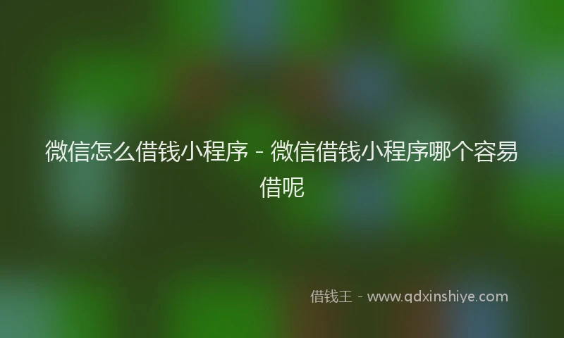 微信怎么借钱小程序 - 微信借钱小程序哪个容易借呢