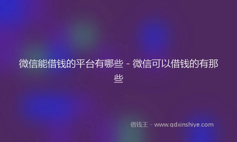 微信能借钱的平台有哪些 - 微信可以借钱的有那些