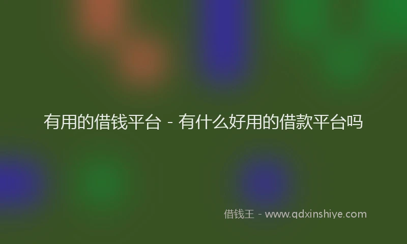 有用的借钱平台 - 有什么好用的借款平台吗