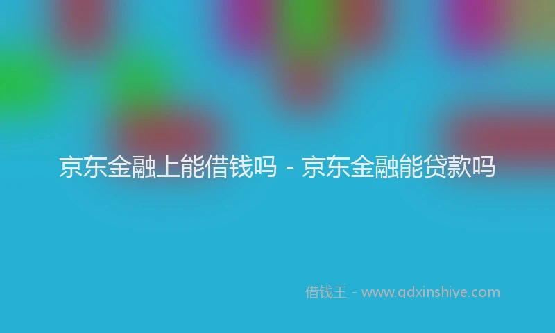 京东金融上能借钱吗 - 京东金融能贷款吗