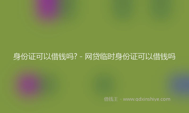 身份证可以借钱吗? - 网贷临时身份证可以借钱吗