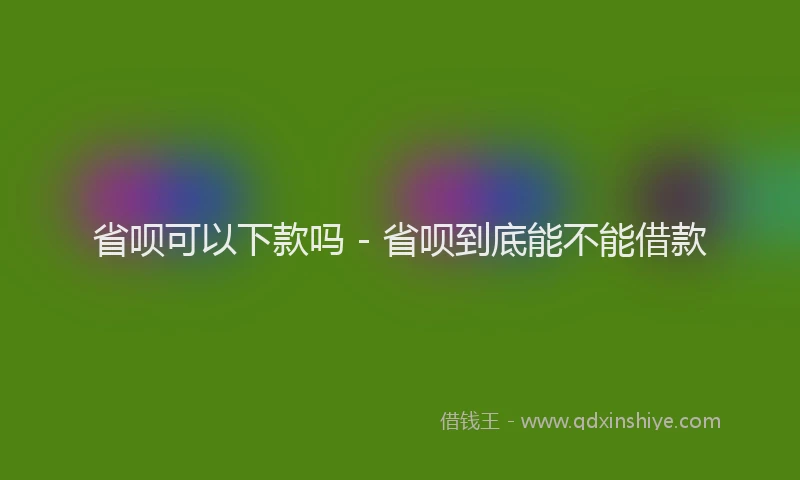 省呗可以下款吗 - 省呗到底能不能借款