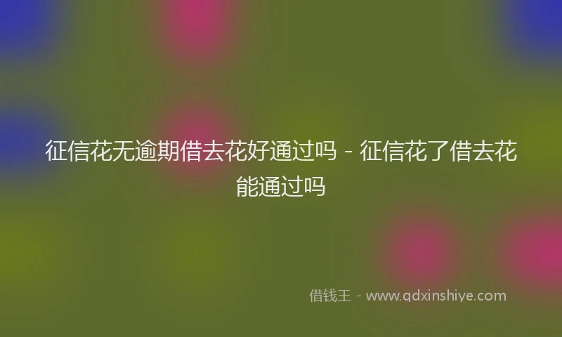 征信花无逾期借去花好通过吗 - 征信花了借去花能通过吗