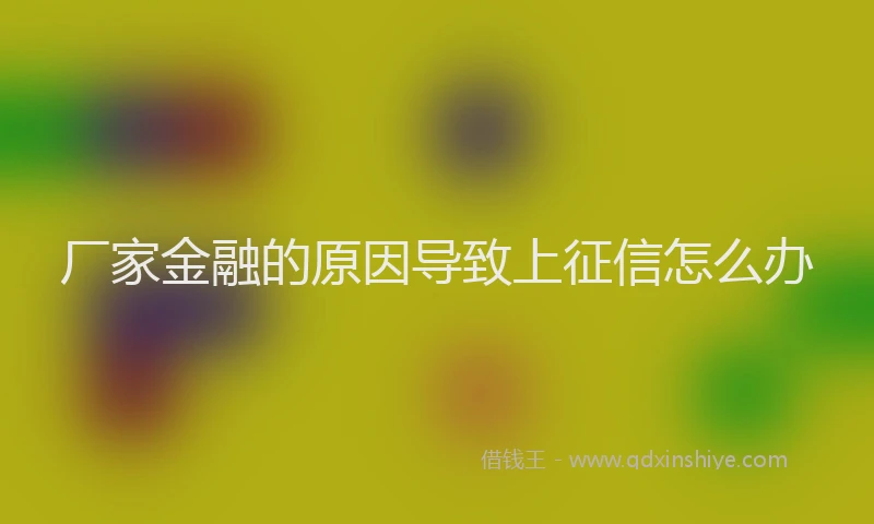 厂家金融的原因导致上征信怎么办