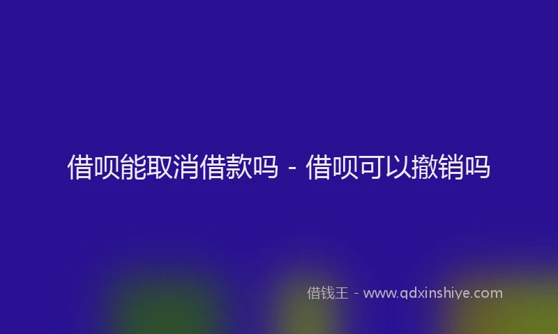 借呗能取消借款吗 - 借呗可以撤销吗