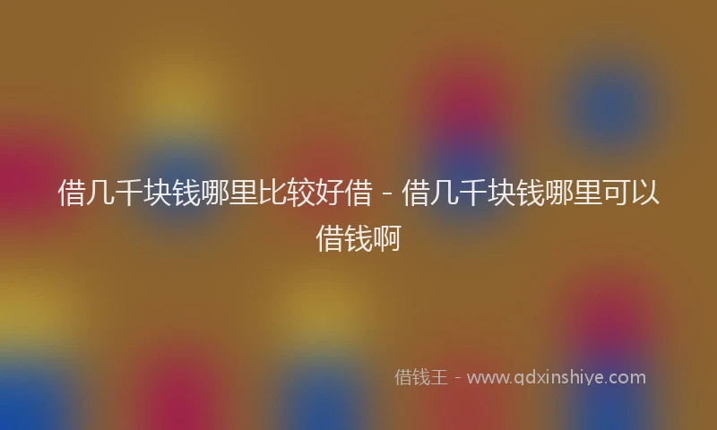 借几千块钱哪里比较好借 - 借几千块钱哪里可以借钱啊