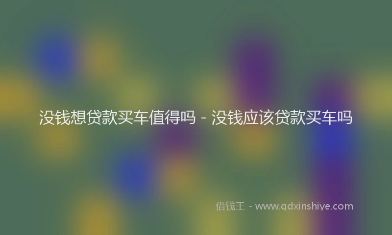 没钱想贷款买车值得吗 - 没钱应该贷款买车吗