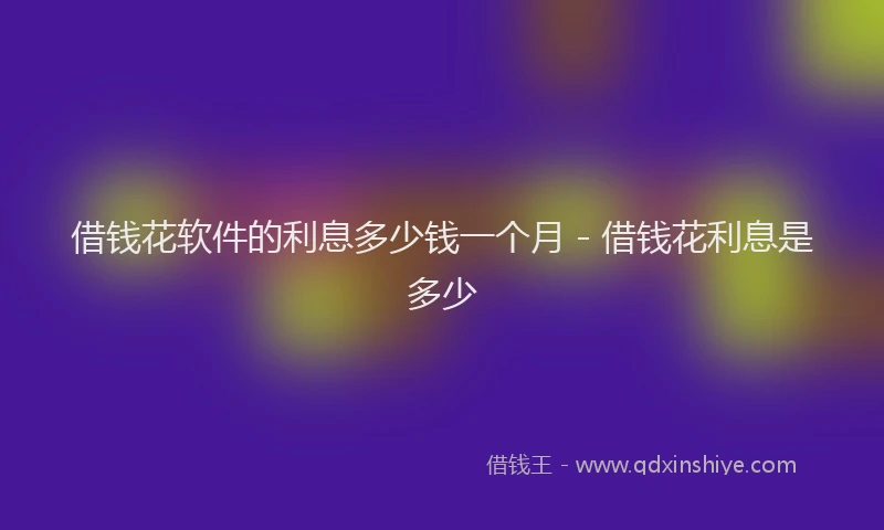 借钱花软件的利息多少钱一个月 - 借钱花利息是多少