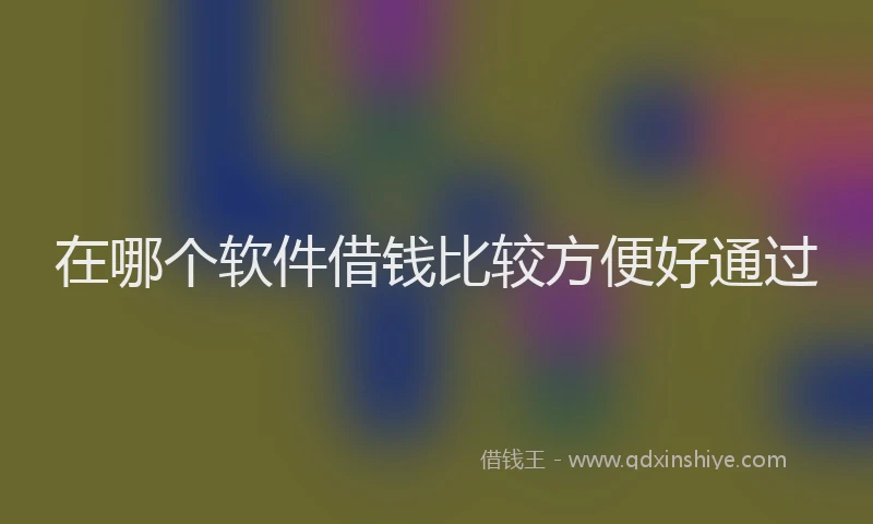 在哪个软件借钱比较方便好通过