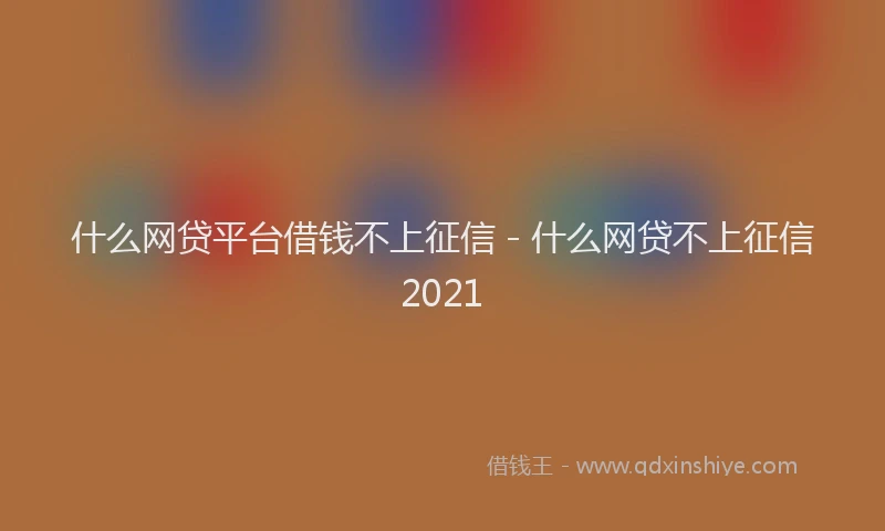 什么网贷平台借钱不上征信 - 什么网贷不上征信2021