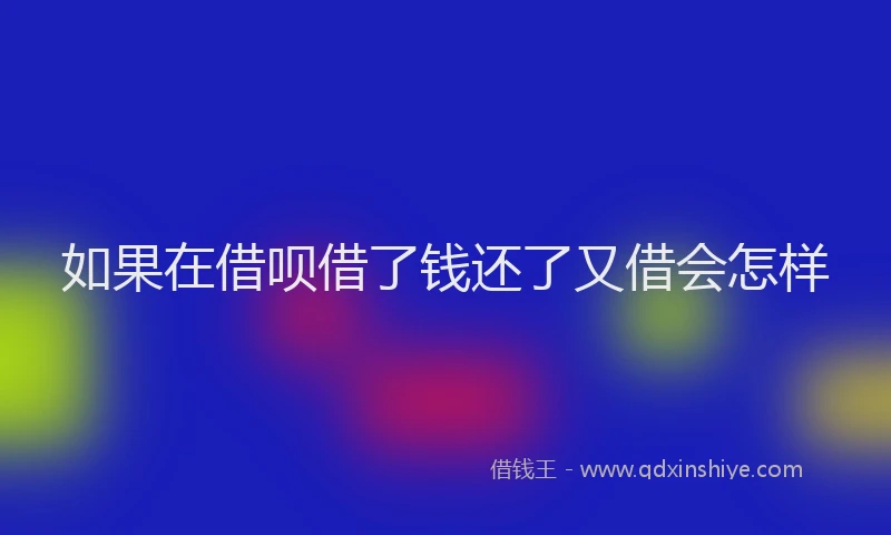 如果在借呗借了钱还了又借会怎样
