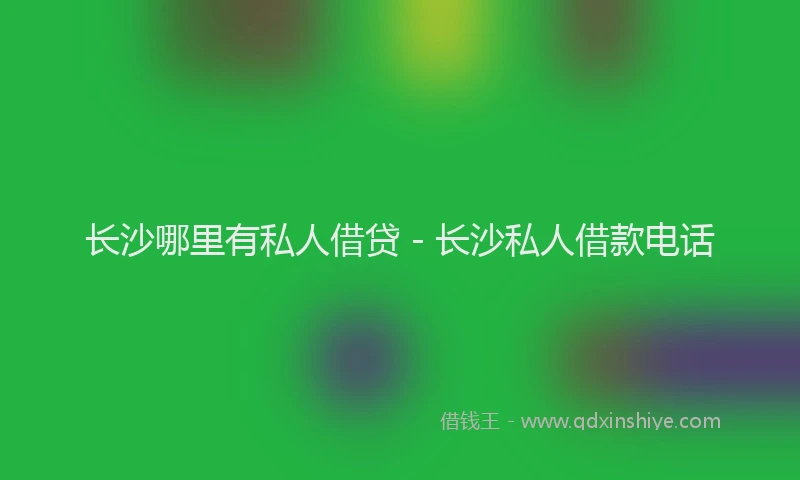 长沙哪里有私人借贷 - 长沙私人借款电话
