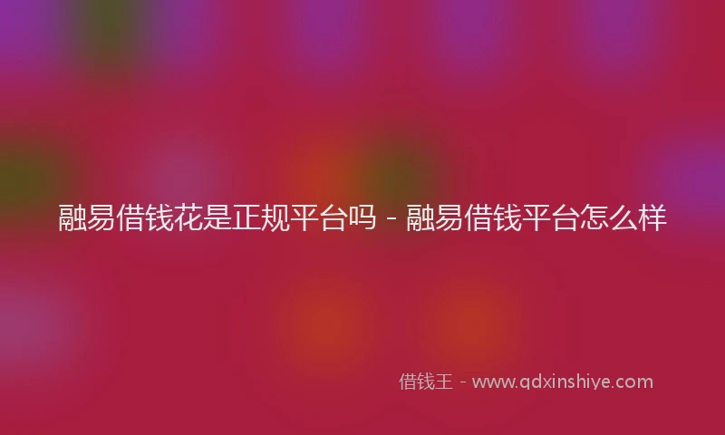 融易借钱花是正规平台吗 - 融易借钱平台怎么样