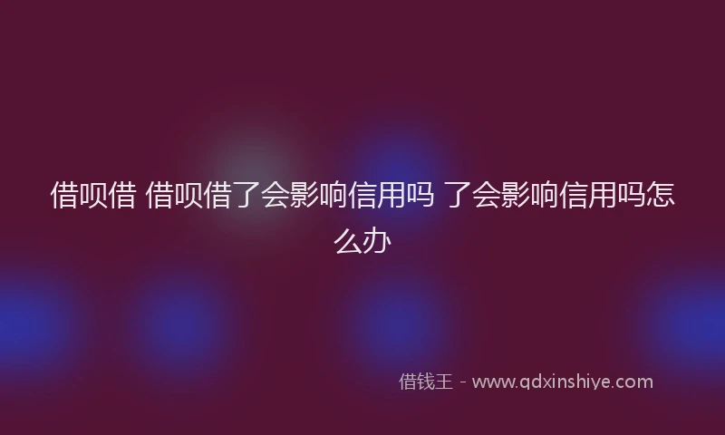 借呗借 借呗借了会影响信用吗 了会影响信用吗怎么办