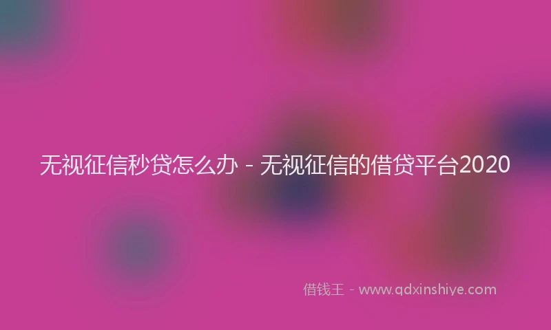 无视征信秒贷怎么办 - 无视征信的借贷平台2020