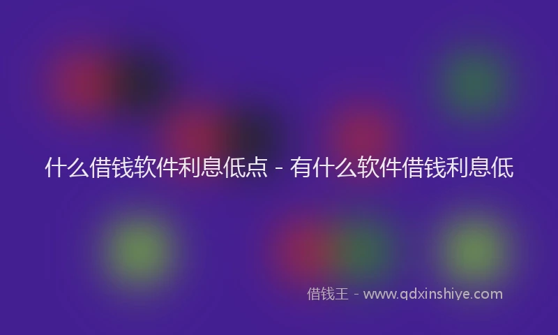什么借钱软件利息低点 - 有什么软件借钱利息低