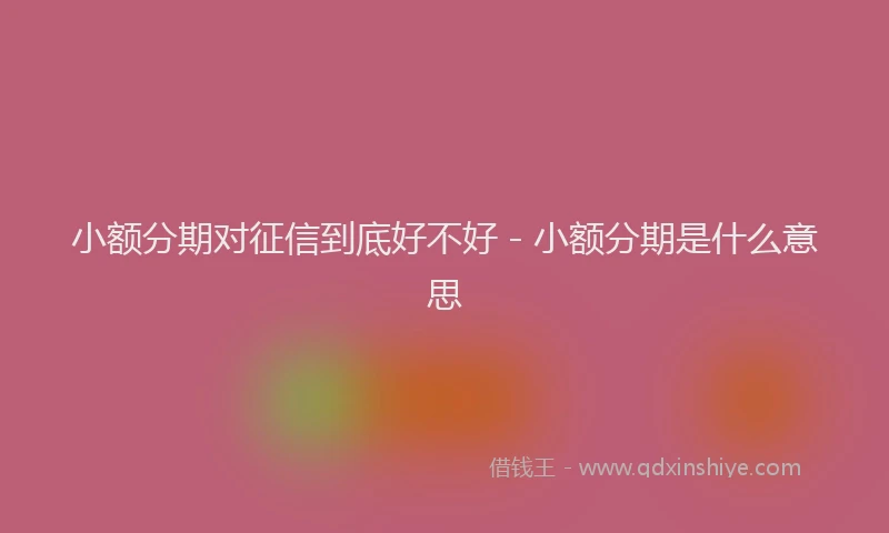 小额分期对征信到底好不好 - 小额分期是什么意思
