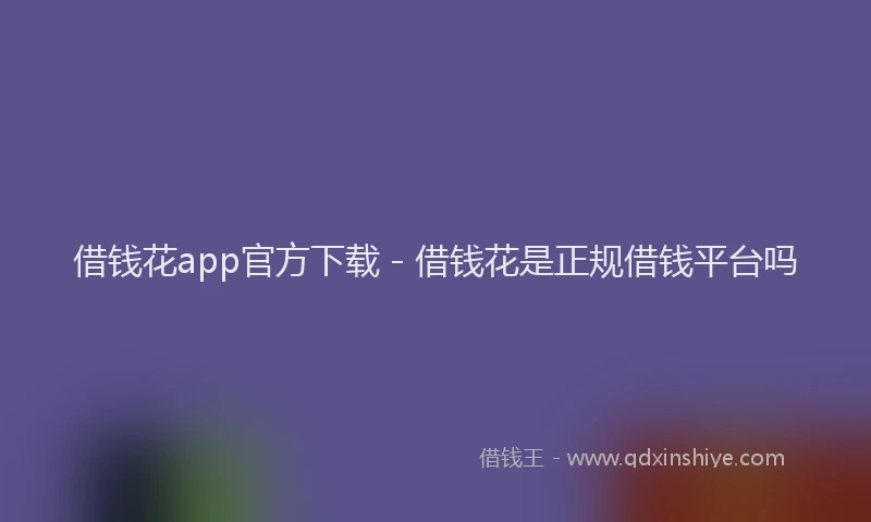 借钱花app官方下载 - 借钱花是正规借钱平台吗