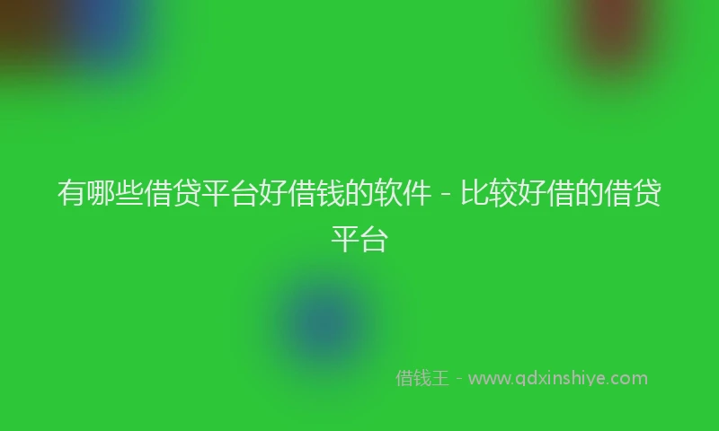 有哪些借贷平台好借钱的软件 - 比较好借的借贷平台