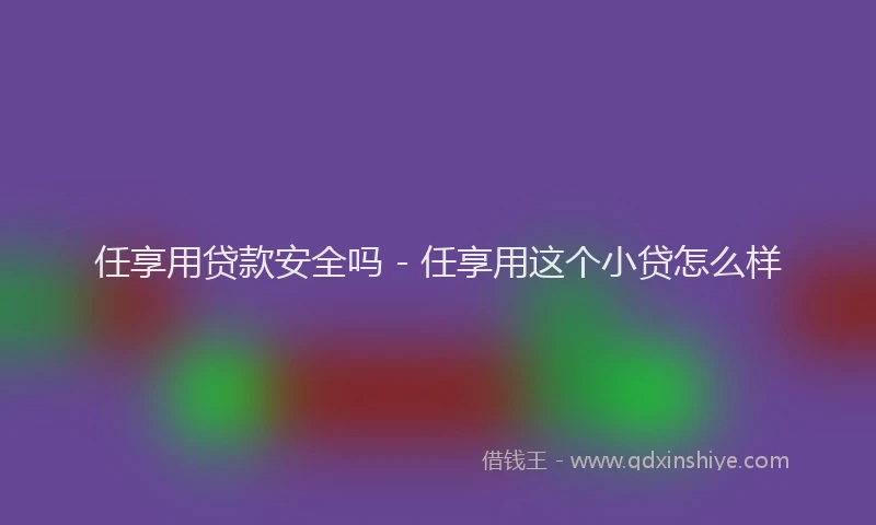 任享用贷款安全吗 - 任享用这个小贷怎么样