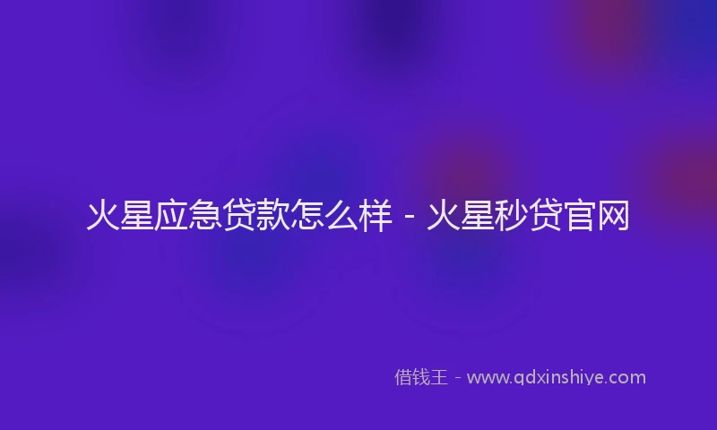 火星应急贷款怎么样 - 火星秒贷官网
