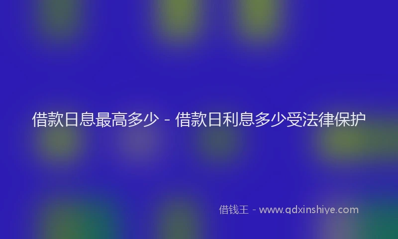 借款日息最高多少 - 借款日利息多少受法律保护