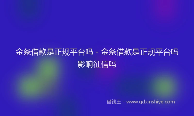 金条借款是正规平台吗 - 金条借款是正规平台吗影响征信吗
