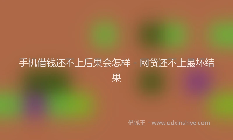 手机借钱还不上后果会怎样 - 网贷还不上最坏结果