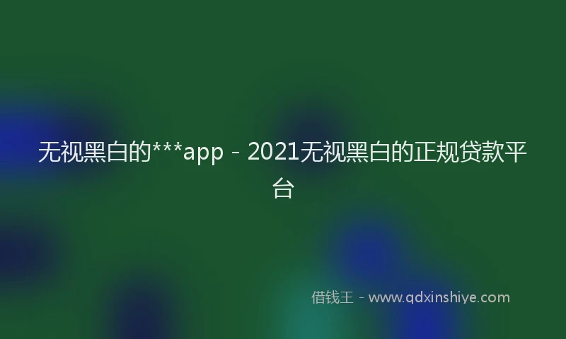无视黑白的***app - 2021无视黑白的正规贷款平台