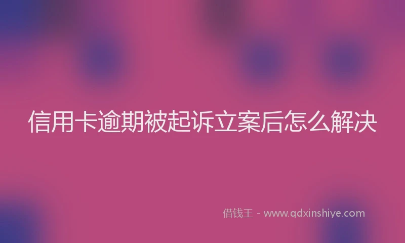 信用卡逾期被起诉立案后怎么解决