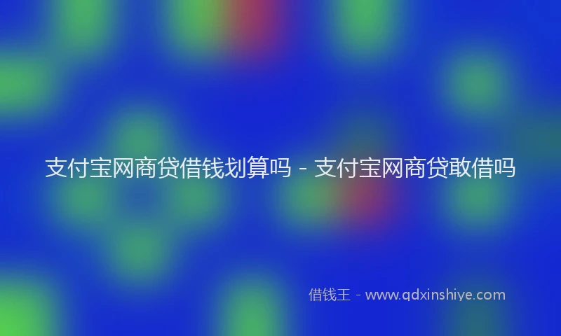 支付宝网商贷借钱划算吗 - 支付宝网商贷敢借吗