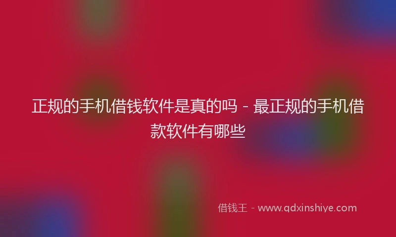 正规的手机借钱软件是真的吗 - 最正规的手机借款软件有哪些