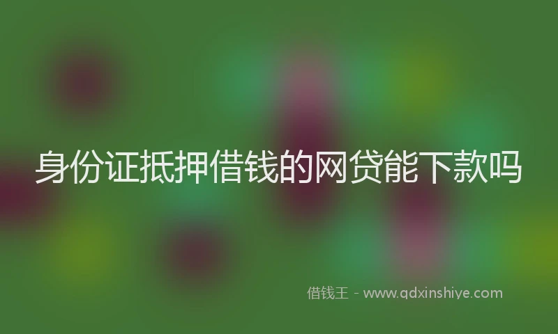 身份证抵押借钱的网贷能下款吗
