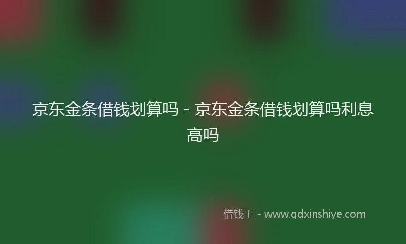 京东金条借钱划算吗 - 京东金条借钱划算吗利息高吗