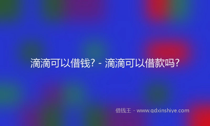 滴滴可以借钱? - 滴滴可以借款吗?