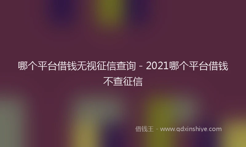 哪个平台借钱无视征信查询 - 2021哪个平台借钱不查征信